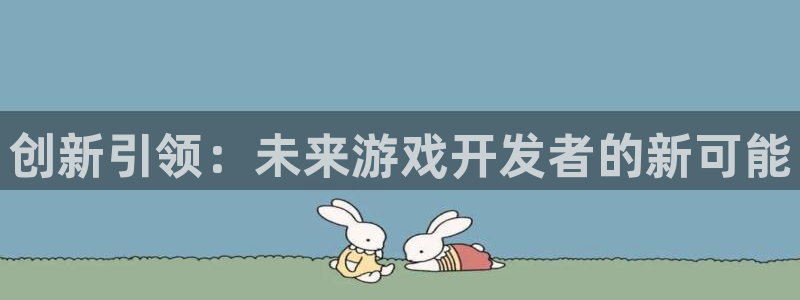im电竞官网平台代理开号是真的吗：创新引领：未来游戏开发者的新可能