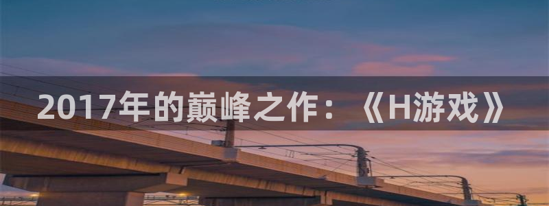 im电竞官网登录注册不了怎么办：2017年的巅峰之作：《H游戏》
