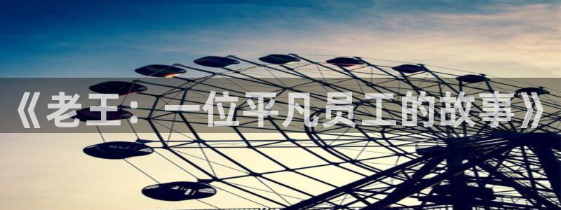 im电竞官网注册地址在哪里：《老王：一位平凡员工的故事》