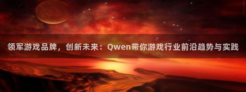 im电竞官网注册方法视频：领军游戏品牌，创新未来：Qwen带你游戏行业前沿趋势与实践