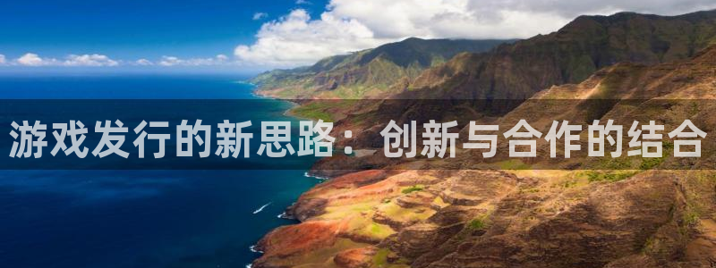 im电竞官网的奇趣腾讯是真的吗知乎：游戏发行的新思路：创新与合作的结合