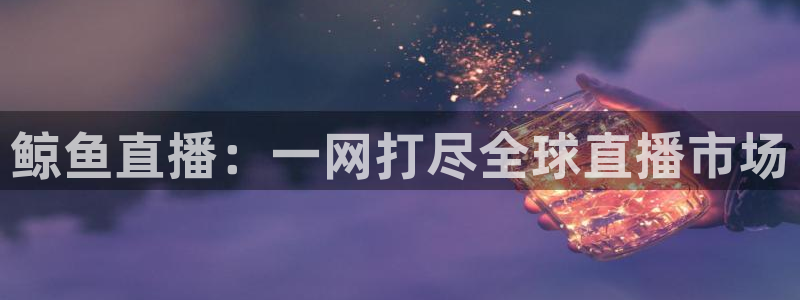 nba乐球直播吧：鲸鱼直播：一网打尽全球直播市场