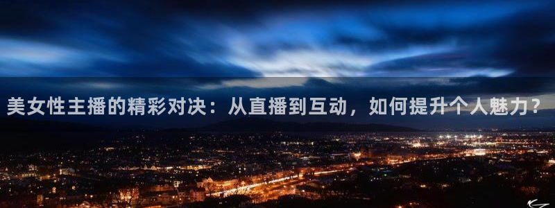 乐球直播app下载安卓：美女性主播的精彩对决：从直播到互动，如何提升个人魅力？